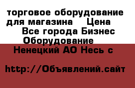 торговое оборудование для магазина  › Цена ­ 100 - Все города Бизнес » Оборудование   . Ненецкий АО,Несь с.